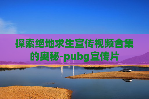 探索绝地求生宣传视频合集的奥秘-pubg宣传片