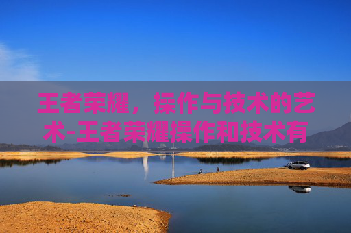 王者荣耀，操作与技术的艺术-王者荣耀操作和技术有关吗