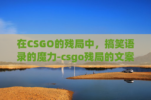 在CSGO的残局中，搞笑语录的魔力-csgo残局的文案