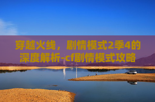 穿越火线，剧情模式2季4的深度解析-cf剧情模式攻略