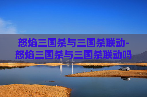 怒焰三国杀与三国杀联动-怒焰三国杀与三国杀联动吗