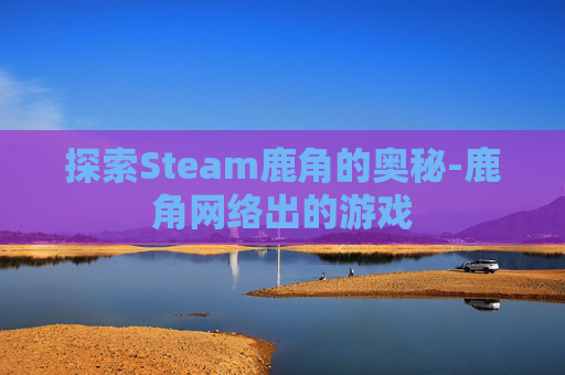 探索Steam鹿角的奥秘-鹿角网络出的游戏 探索Steam鹿角的奥秘-鹿角网络出的游戏