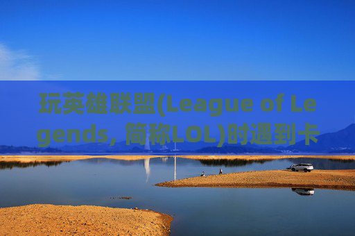 玩英雄联盟(League of Legends, 简称LOL)时遇到卡顿的应对策略-玩lol有点卡怎么办啊