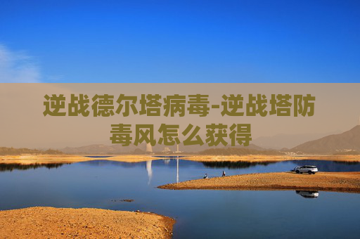 逆战德尔塔病毒-逆战塔防毒风怎么获得
