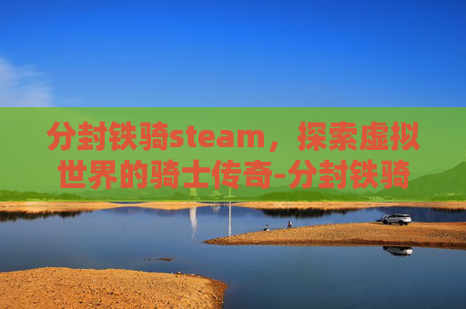 分封铁骑steam,探索虚拟世界的骑士传奇-分封铁骑steam叫什么 分封铁骑steam,探索虚拟世界的骑士传奇-分封铁骑steam叫什么