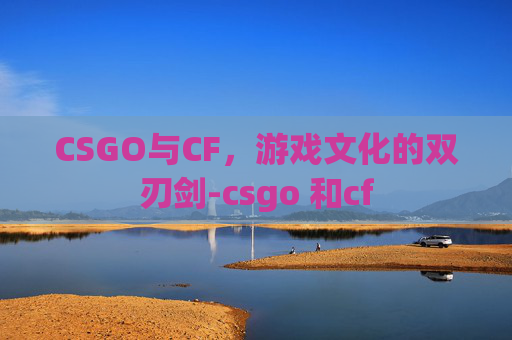 CSGO与CF,游戏文化的双刃剑-csgo 和cf CSGO与CF,游戏文化的双刃剑-csgo 和cf