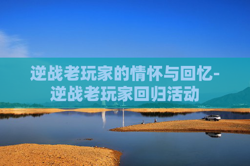 逆战老玩家的情怀与回忆-逆战老玩家回归活动