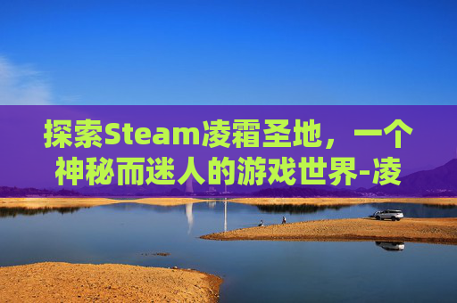 探索Steam凌霜圣地,一个神秘而迷人的游戏世界-凌霜圣地攻略 探索Steam凌霜圣地,一个神秘而迷人的游戏世界-凌霜圣地攻略