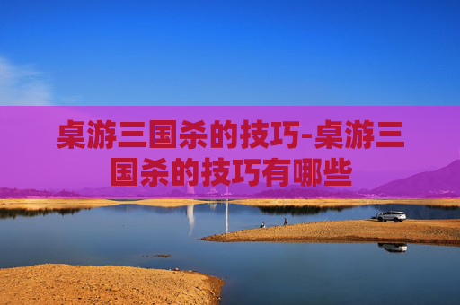 桌游三国杀的技巧-桌游三国杀的技巧有哪些