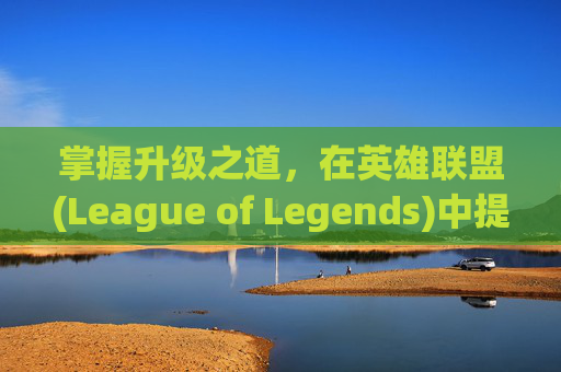 掌握升级之道，在英雄联盟(League of Legends)中提升技能-lol怎么升级技能快捷键
