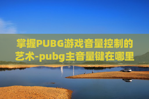 掌握PUBG游戏音量控制的艺术-pubg主音量键在哪里?