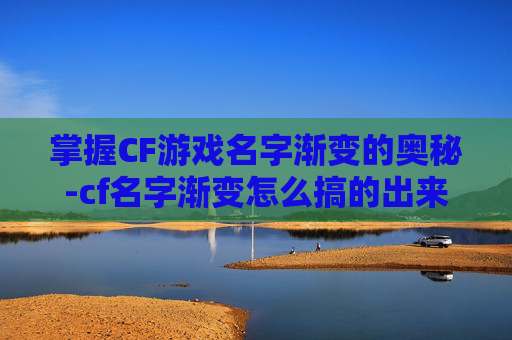 掌握CF游戏名字渐变的奥秘-cf名字渐变怎么搞的出来 掌握CF游戏名字渐变的奥秘-cf名字渐变怎么搞的出来
