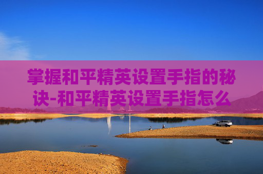 掌握和平精英设置手指的秘诀-和平精英设置手指怎么设置