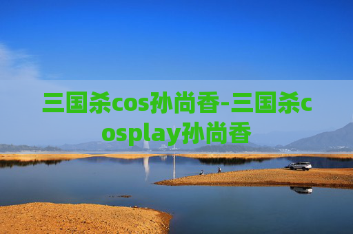 三国杀cos孙尚香-三国杀cosplay孙尚香