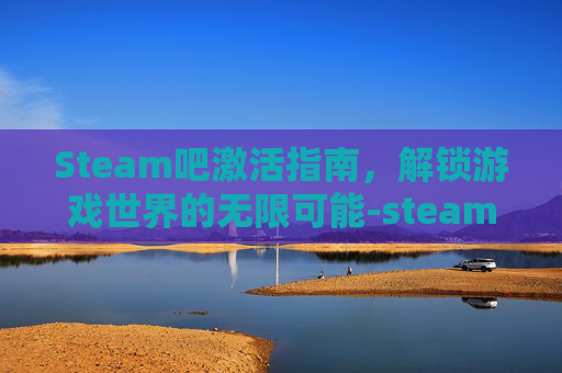 Steam吧激活指南,解锁游戏世界的无限可能-steam 激活 Steam吧激活指南,解锁游戏世界的无限可能-steam 激活
