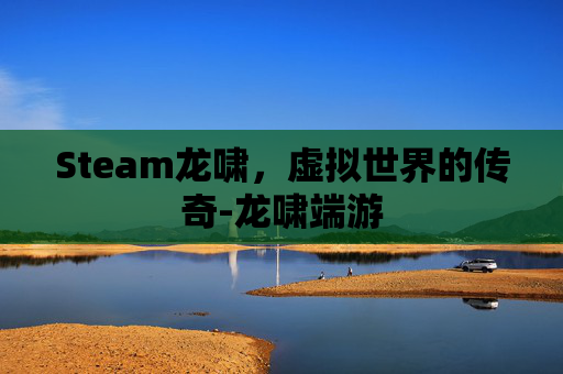 Steam龙啸,虚拟世界的传奇-龙啸端游 Steam龙啸,虚拟世界的传奇-龙啸端游