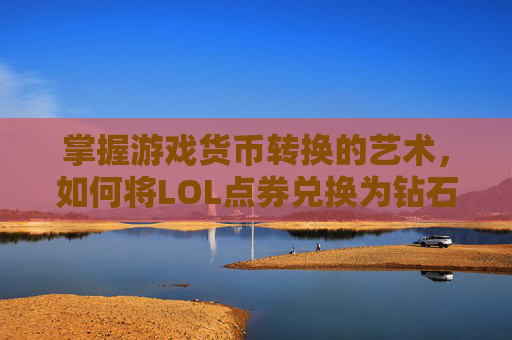 掌握游戏货币转换的艺术，如何将LOL点券兑换为钻石-lol点券怎么换成钻石了