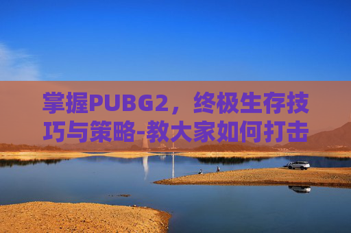掌握PUBG2，终极生存技巧与策略-教大家如何打击过宫炮,以后大家遇到过宫炮就不用怕了