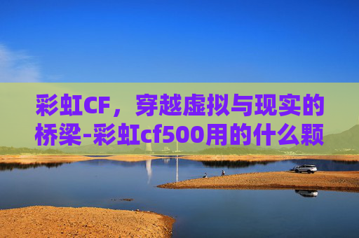 彩虹CF，穿越虚拟与现实的桥梁-彩虹cf500用的什么颗粒