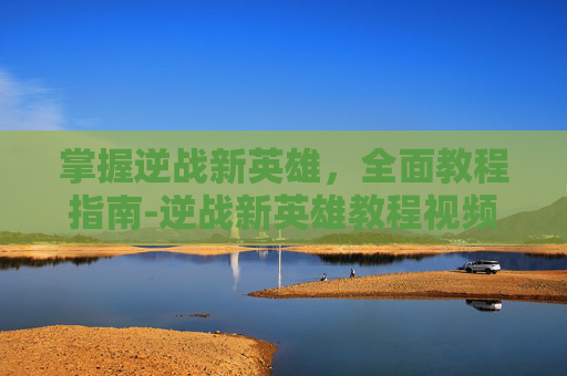 掌握逆战新英雄,全面教程指南-逆战新英雄教程视频 掌握逆战新英雄,全面教程指南-逆战新英雄教程视频