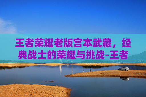 王者荣耀老版宫本武藏,经典战士的荣耀与挑战-王者荣耀老版宫本武藏 王者荣耀老版宫本武藏,经典战士的荣耀与挑战-王者荣耀老版宫本武藏
