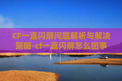 CF一直闪屏问题解析与解决策略-cf一直闪屏怎么回事 CF一直闪屏问题解析与解决策略-cf一直闪屏怎么回事