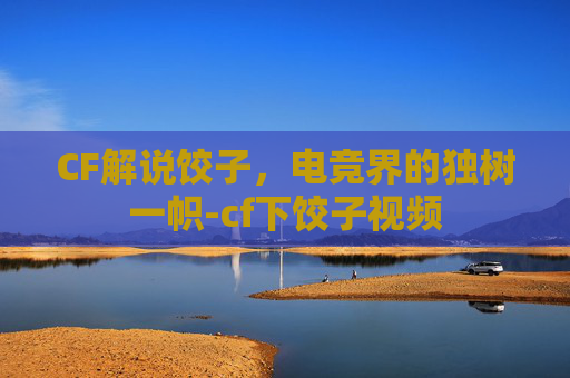CF解说饺子，电竞界的独树一帜-cf下饺子视频