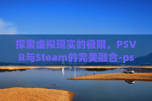 探索虚拟现实的极限,PSVR与Steam的完美融合-psvr玩steam 探索虚拟现实的极限,PSVR与Steam的完美融合-psvr玩steam