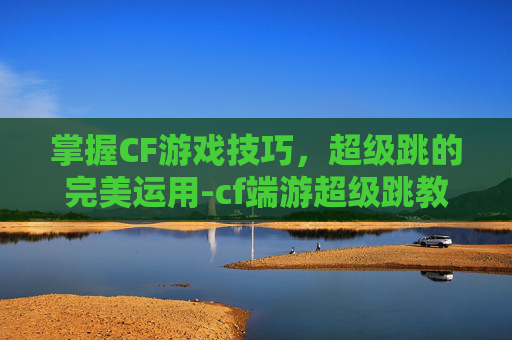 掌握CF游戏技巧，超级跳的完美运用-cf端游超级跳教程