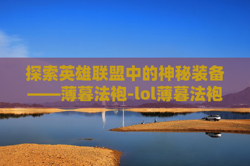 探索英雄联盟中的神秘装备——薄暮法袍-lol薄暮法袍是什么装备啊