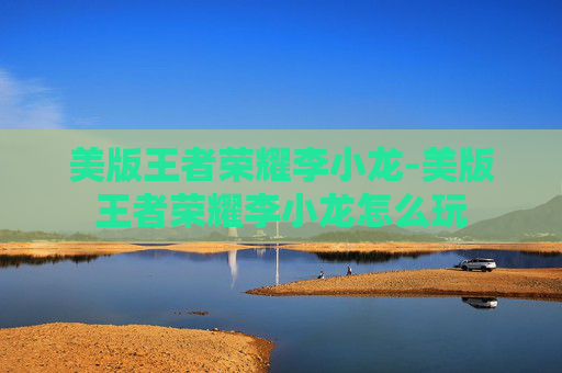 美版王者荣耀李小龙-美版王者荣耀李小龙怎么玩