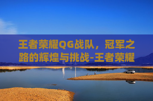 王者荣耀QG战队,冠军之路的辉煌与挑战-王者荣耀qghappy冠军 王者荣耀QG战队,冠军之路的辉煌与挑战-王者荣耀qghappy冠军