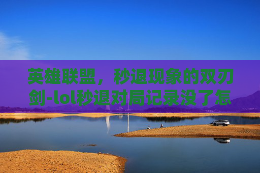 英雄联盟,秒退现象的双刃剑-lol秒退对局记录没了怎么办 英雄联盟,秒退现象的双刃剑-lol秒退对局记录没了怎么办