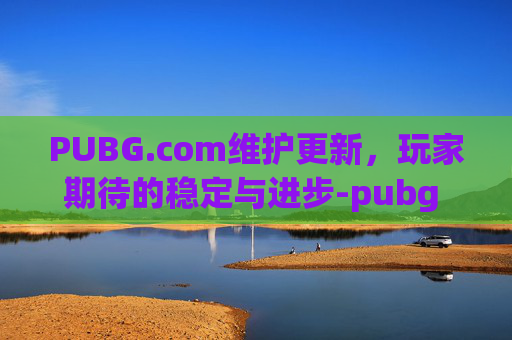 PUBG.com维护更新,玩家期待的稳定与进步-pubg 维护 PUBG.com维护更新,玩家期待的稳定与进步-pubg 维护