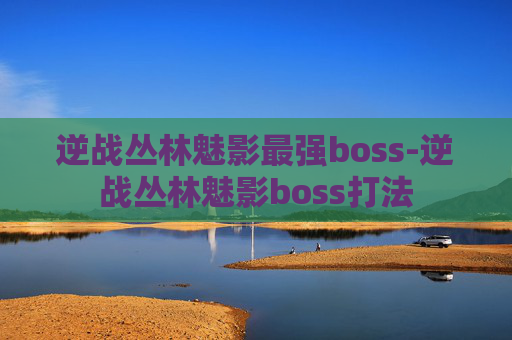 逆战丛林魅影最强boss-逆战丛林魅影boss打法