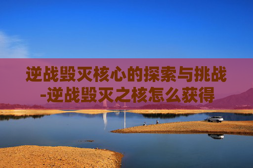 逆战毁灭核心的探索与挑战-逆战毁灭之核怎么获得
