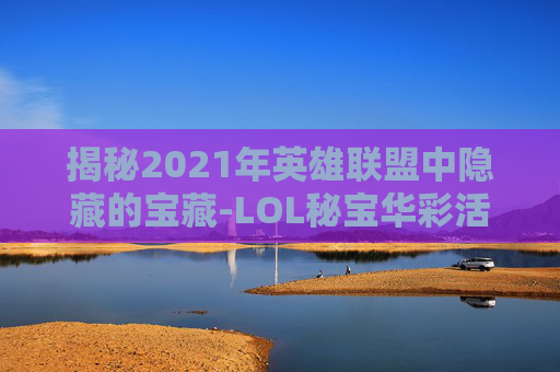 揭秘2021年英雄联盟中隐藏的宝藏-LOL秘宝华彩活动