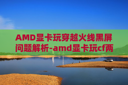 AMD显卡玩穿越火线黑屏问题解析-amd显卡玩cf两边黑屏