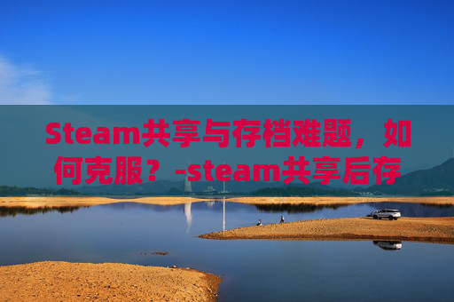 Steam共享与存档难题,如何克服?-steam共享后存档会共享吗 Steam共享与存档难题,如何克服?-steam共享后存档会共享吗