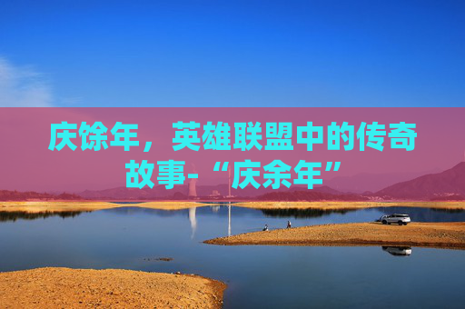 庆馀年,英雄联盟中的传奇故事-“庆余年” 庆馀年,英雄联盟中的传奇故事-“庆余年”