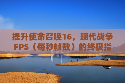 提升使命召唤16，现代战争FPS（每秒帧数）的终极指南-cod16帧数怎么提高