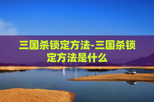 三国杀锁定方法-三国杀锁定方法是什么 三国杀锁定方法-三国杀锁定方法是什么