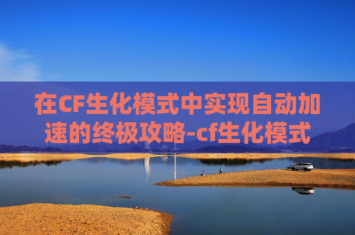 在CF生化模式中实现自动加速的终极攻略-cf生化模式自动加速怎么关 在CF生化模式中实现自动加速的终极攻略-cf生化模式自动加速怎么关