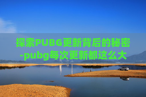 探索PUBG更新背后的秘密-pubg每次更新都这么大