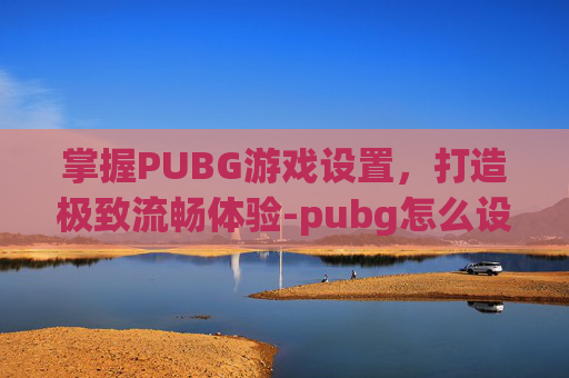 掌握PUBG游戏设置,打造极致流畅体验-pubg怎么设置流畅一点 掌握PUBG游戏设置,打造极致流畅体验-pubg怎么设置流畅一点