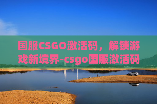 国服CSGO激活码,解锁游戏新境界-csgo国服激活码是什么 国服CSGO激活码,解锁游戏新境界-csgo国服激活码是什么