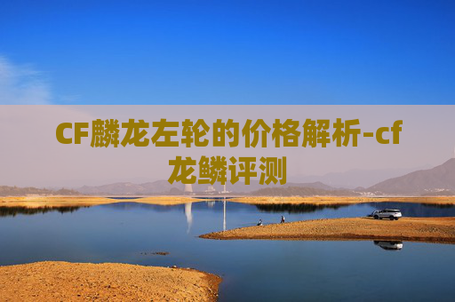 CF麟龙左轮的价格解析-cf龙鳞评测 CF麟龙左轮的价格解析-cf龙鳞评测