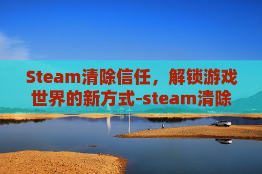 Steam清除信任,解锁游戏世界的新方式-steam清除信任设备 Steam清除信任,解锁游戏世界的新方式-steam清除信任设备