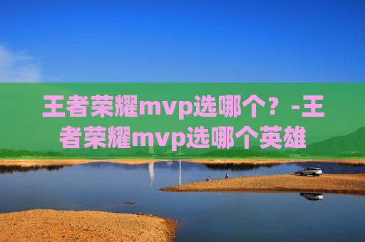 王者荣耀mvp选哪个？-王者荣耀mvp选哪个英雄