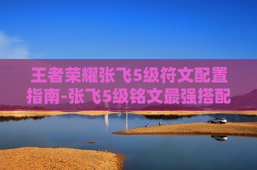 王者荣耀张飞5级符文配置指南-张飞5级铭文最强搭配